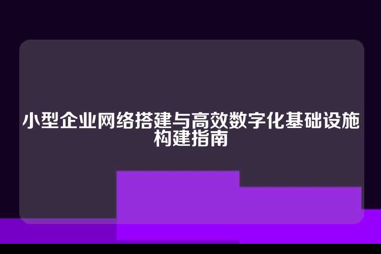 小型企业网络搭建与高效数字化基础设施构建指南