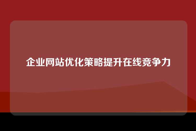 企业网站优化策略提升在线竞争力