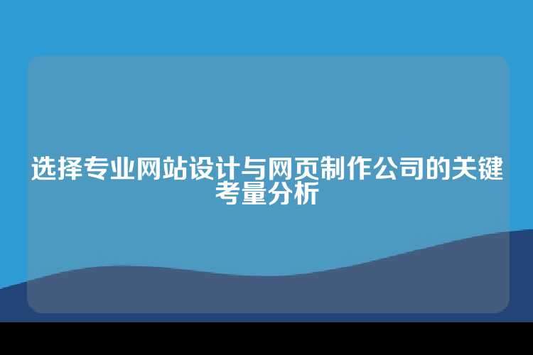 选择专业网站设计与网页制作公司的关键考量分析
