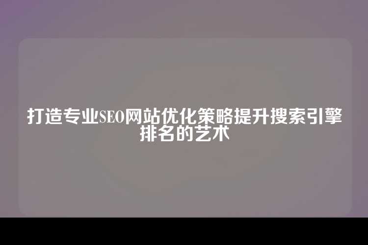 打造专业SEO网站优化策略提升搜索引擎排名的艺术