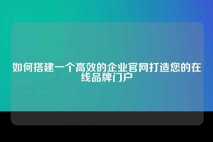 如何搭建一个高效的企业官网打造您的在线品牌门户