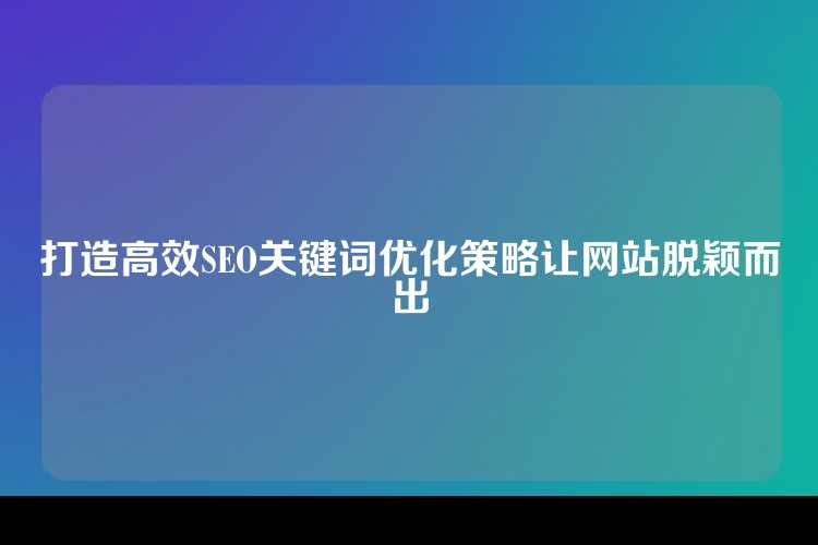 打造高效SEO关键词优化策略让网站脱颖而出