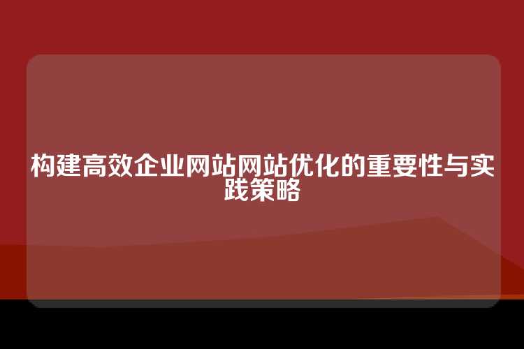 构建高效企业网站网站优化的重要性与实践策略