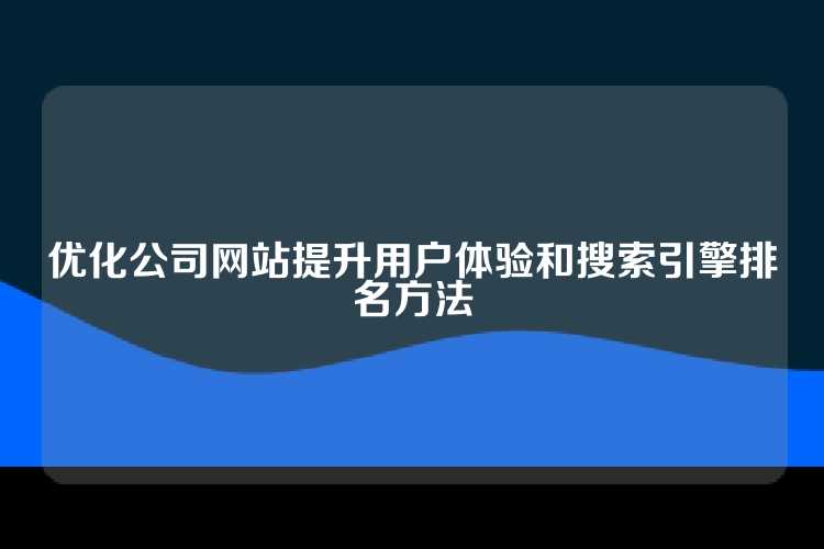 优化公司网站提升用户体验和搜索引擎排名方法