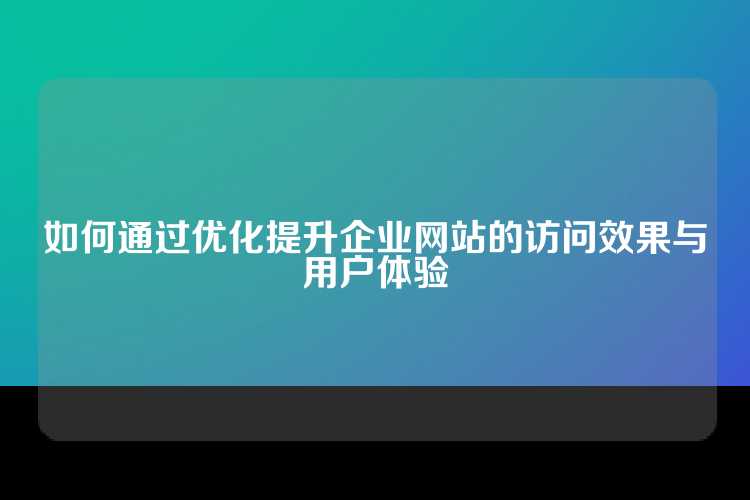 如何通过优化提升企业网站的访问效果与用户体验