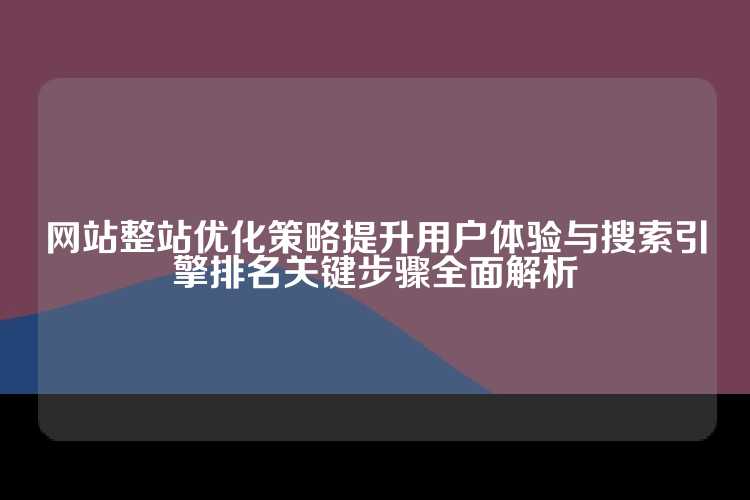 网站整站优化策略提升用户体验与搜索引擎排名关键步骤全面解析