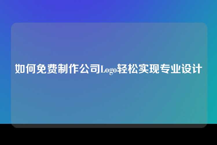如何免费制作公司Logo轻松实现专业设计