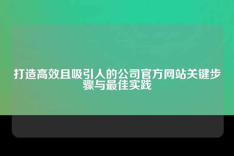 打造高效且吸引人的公司官方网站关键步骤与最佳实践