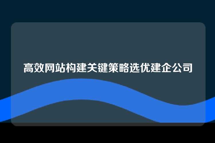 高效网站构建关键策略选优建企公司