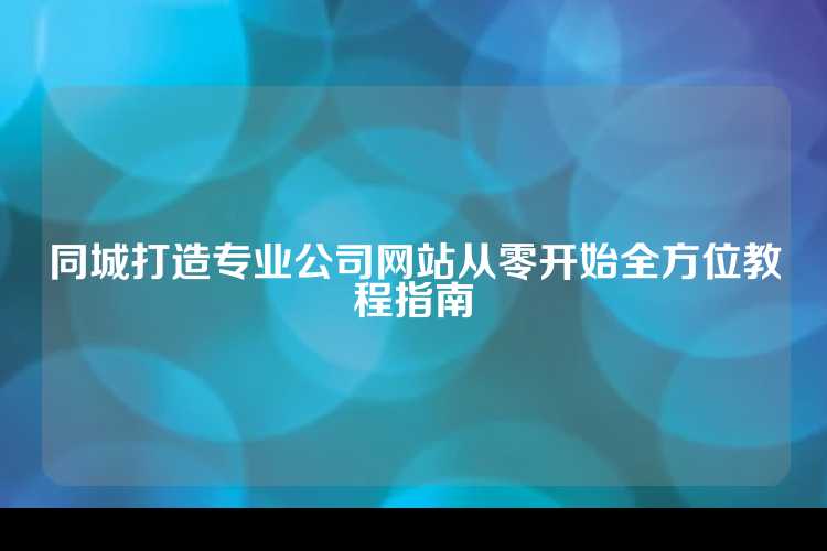 同城打造专业公司网站从零开始全方位教程指南