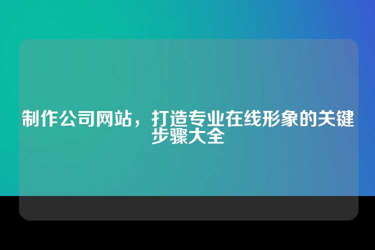 制作公司网站，打造专业在线形象的关键步骤大全