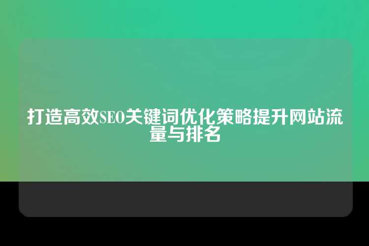 打造高效SEO关键词优化策略提升网站流量与排名