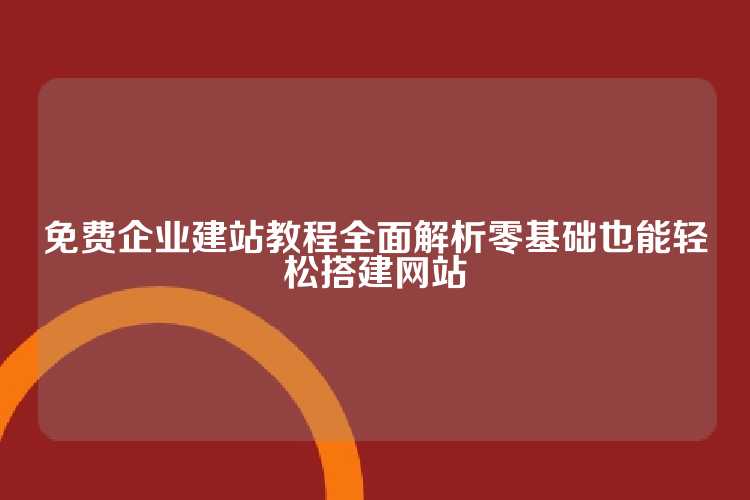 免费企业建站教程全面解析零基础也能轻松搭建网站