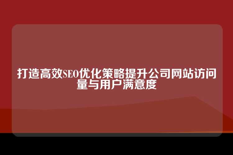 打造高效SEO优化策略提升公司网站访问量与用户满意度