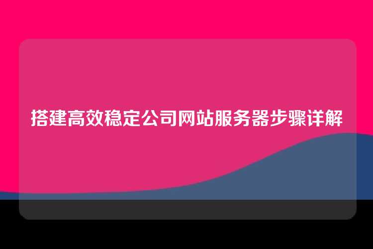 搭建高效稳定公司网站服务器步骤详解