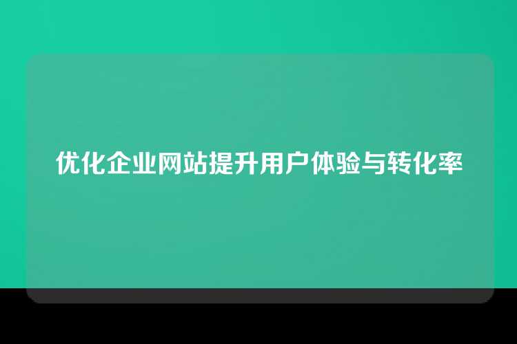 优化企业网站提升用户体验与转化率
