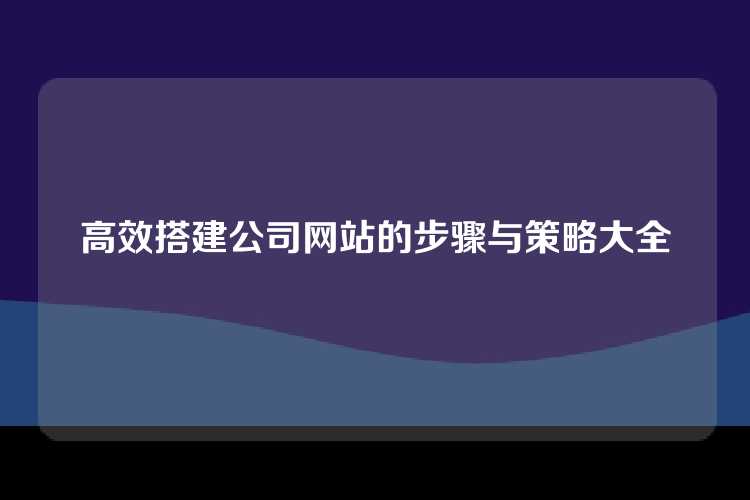高效搭建公司网站的步骤与策略大全