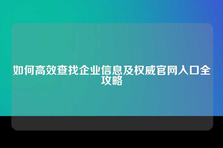如何高效查找企业信息及权威官网入口全攻略
