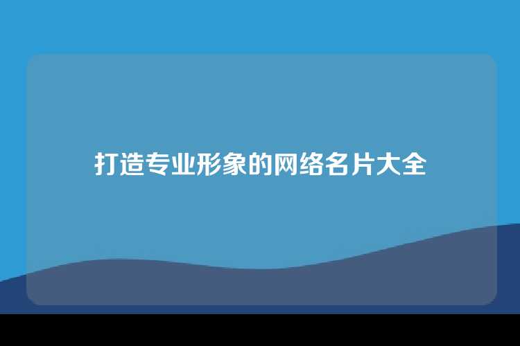 打造专业形象的网络名片大全