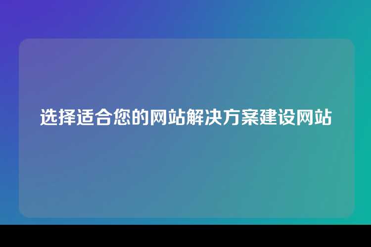 选择适合您的网站解决方案建设网站