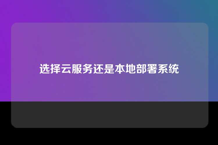 选择云服务还是本地部署系统