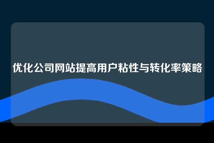 优化公司网站提高用户粘性与转化率策略