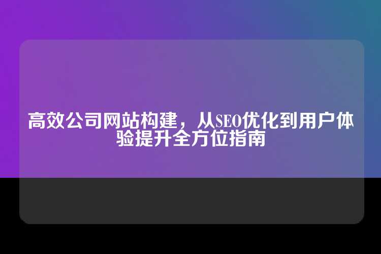 高效公司网站构建，从SEO优化到用户体验提升全方位指南