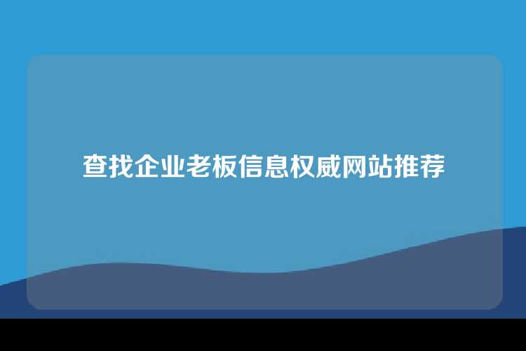 查找企业老板信息权威网站推荐