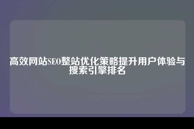高效网站SEO整站优化策略提升用户体验与搜索引擎排名
