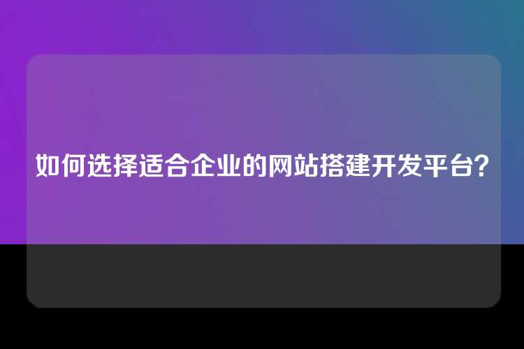 如何选择适合企业的网站搭建开发平台？