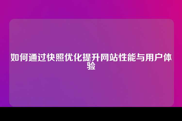 如何通过快照优化提升网站性能与用户体验