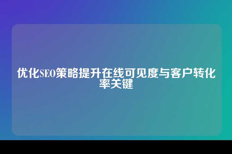 优化SEO策略提升在线可见度与客户转化率关键