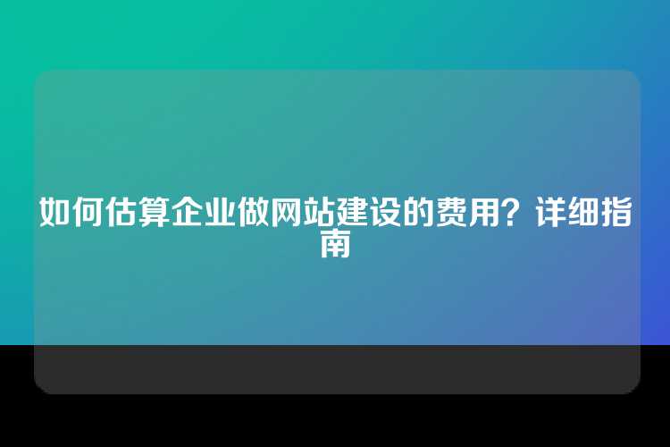 如何估算企业做网站建设的费用？详细指南