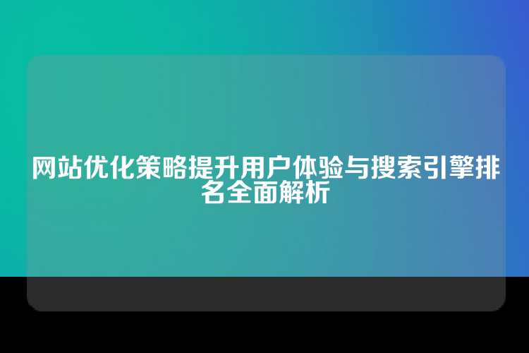 网站优化策略提升用户体验与搜索引擎排名全面解析