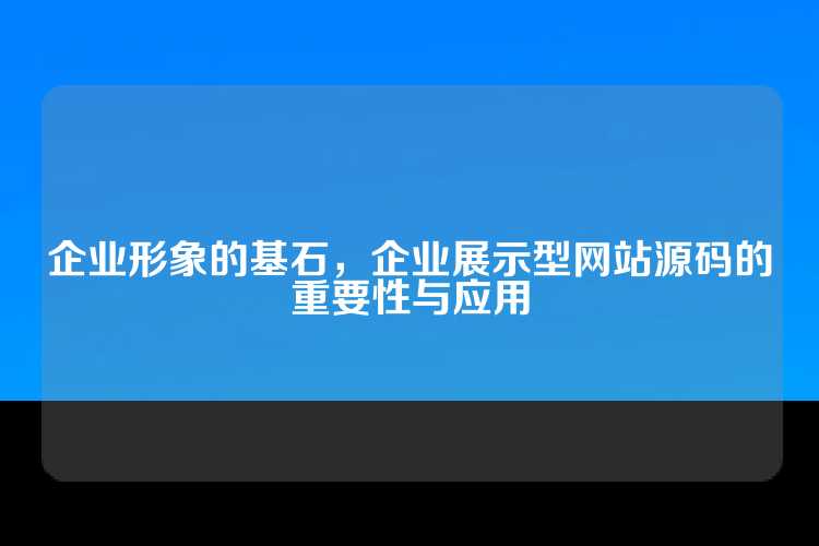 企业形象的基石，企业展示型网站源码的重要性与应用