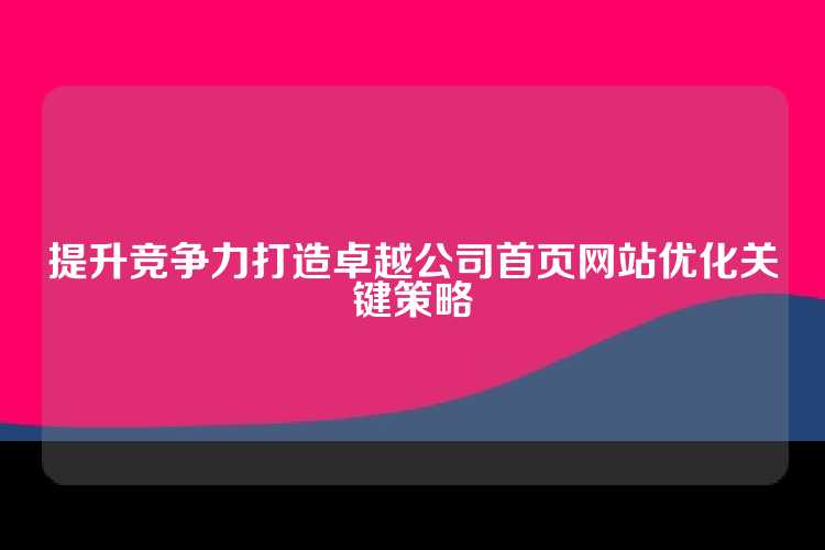 提升竞争力打造卓越公司首页网站优化关键策略