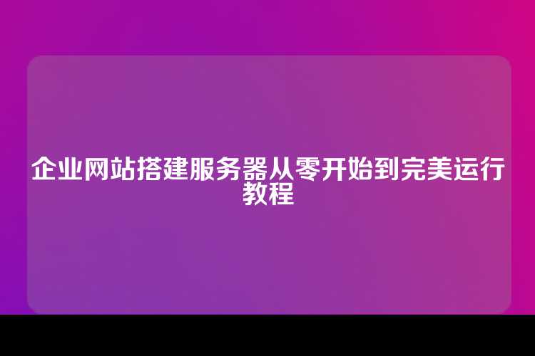 企业网站搭建服务器从零开始到完美运行教程