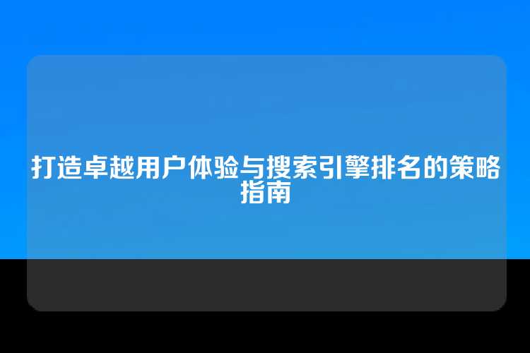 打造卓越用户体验与搜索引擎排名的策略指南