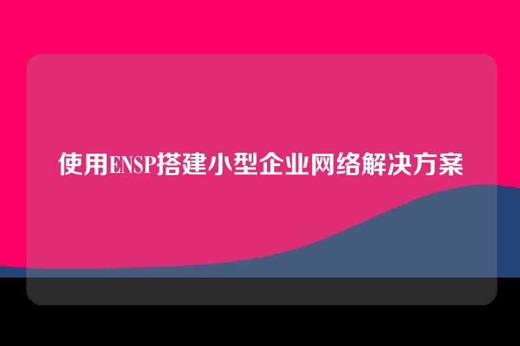 使用ENSP搭建小型企业网络解决方案