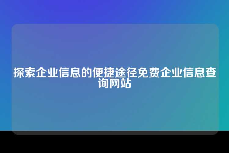 探索企业信息的便捷途径免费企业信息查询网站