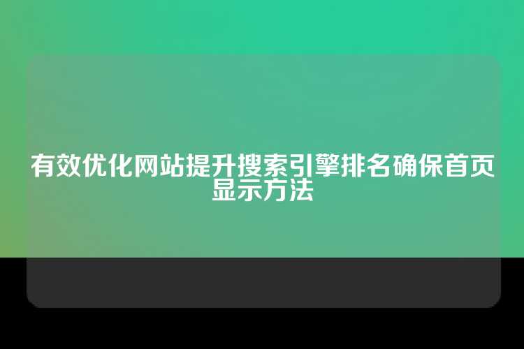 有效优化网站提升搜索引擎排名确保首页显示方法