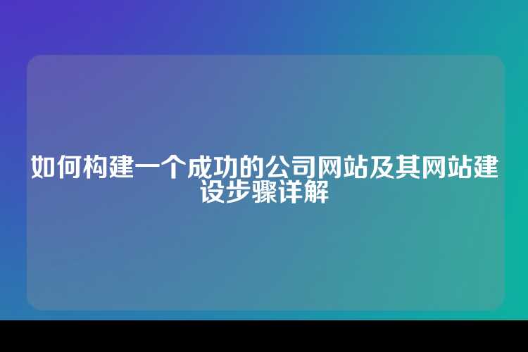 如何构建一个成功的公司网站及其网站建设步骤详解