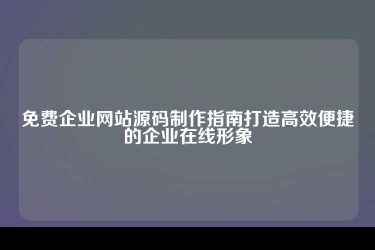 免费企业网站源码制作指南打造高效便捷的企业在线形象