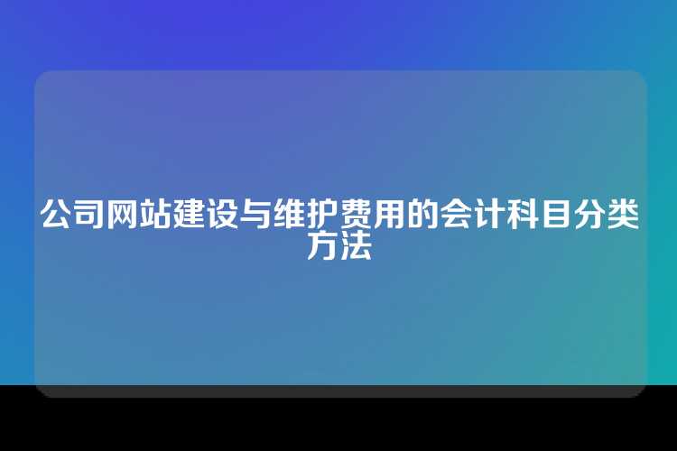 公司网站建设与维护费用的会计科目分类方法