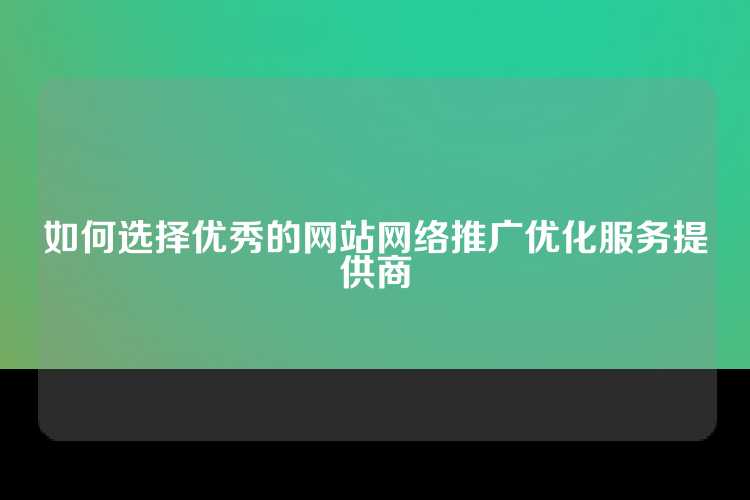 如何选择优秀的网站网络推广优化服务提供商