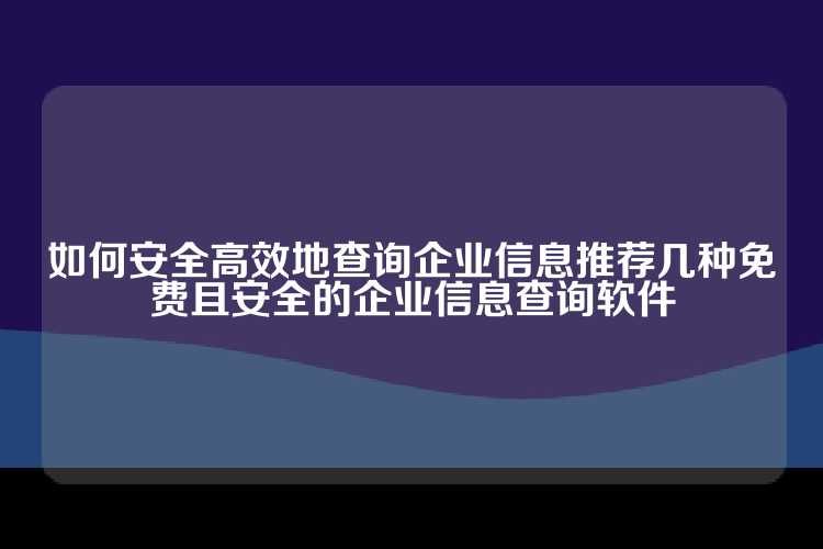 如何安全高效地查询企业信息推荐几种免费且安全的企业信息查询软件