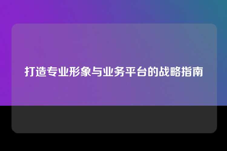 打造专业形象与业务平台的战略指南