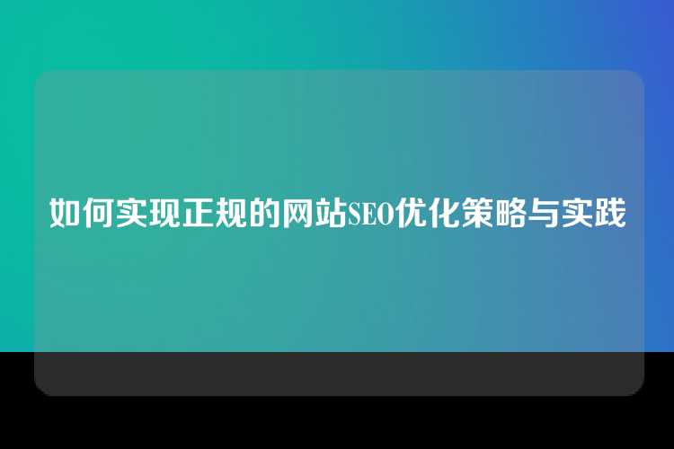 如何实现正规的网站SEO优化策略与实践