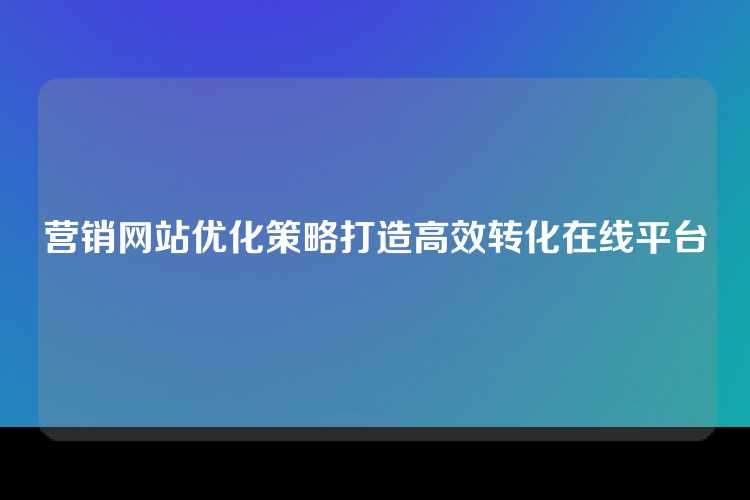 营销网站优化策略打造高效转化在线平台
