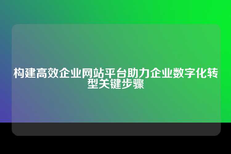 构建高效企业网站平台助力企业数字化转型关键步骤